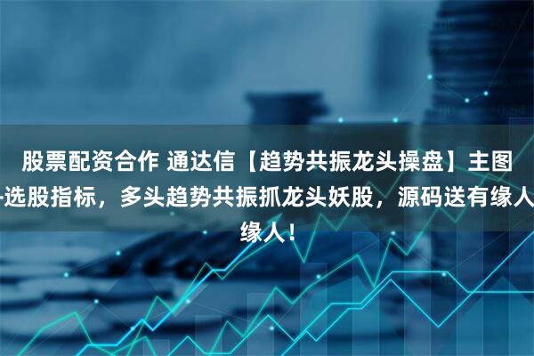 股票配资合作 通达信【趋势共振龙头操盘】主图+选股指标，多头趋势共振抓龙头妖股，源码送有缘人！