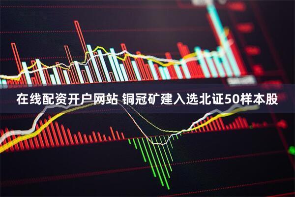 在线配资开户网站 铜冠矿建入选北证50样本股