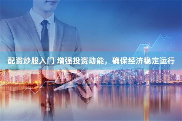 配资炒股入门 增强投资动能，确保经济稳定运行