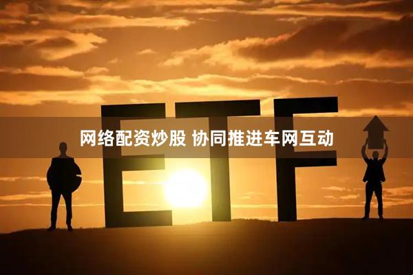 网络配资炒股 协同推进车网互动