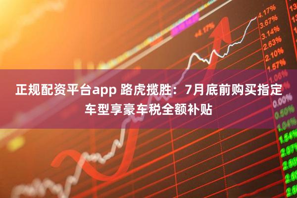 正规配资平台app 路虎揽胜：7月底前购买指定车型享豪车税全额补贴