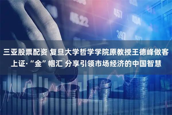 三亚股票配资 复旦大学哲学学院原教授王德峰做客上证·“金”帼汇 分享引领市场经济的中国智慧