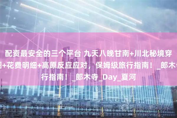 配资最安全的三个平台 九天八晚甘南+川北秘境穿越：路线地图+花费明细+高原反应应对，保姆级旅行指南！_郎木寺_Day_夏河