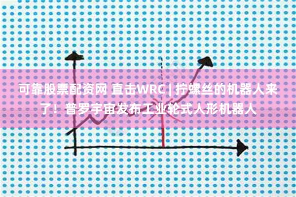 可靠股票配资网 直击WRC | 拧螺丝的机器人来了！普罗宇宙发布工业轮式人形机器人