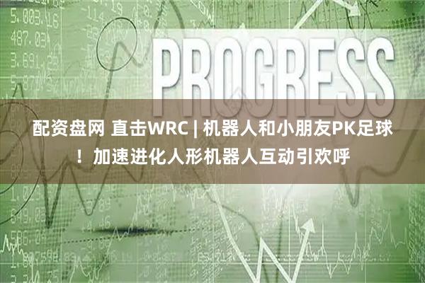 配资盘网 直击WRC | 机器人和小朋友PK足球！加速进化人形机器人互动引欢呼