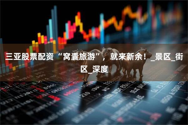 三亚股票配资 “窝囊旅游”，就来新余！_景区_街区_深度