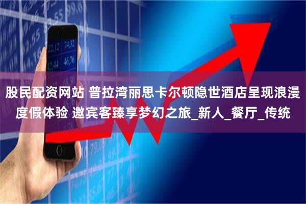 股民配资网站 普拉湾丽思卡尔顿隐世酒店呈现浪漫度假体验 邀宾客臻享梦幻之旅_新人_餐厅_传统