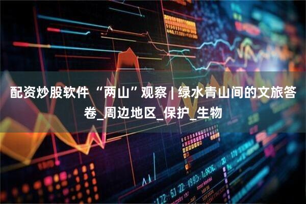 配资炒股软件 “两山”观察 | 绿水青山间的文旅答卷_周边地区_保护_生物