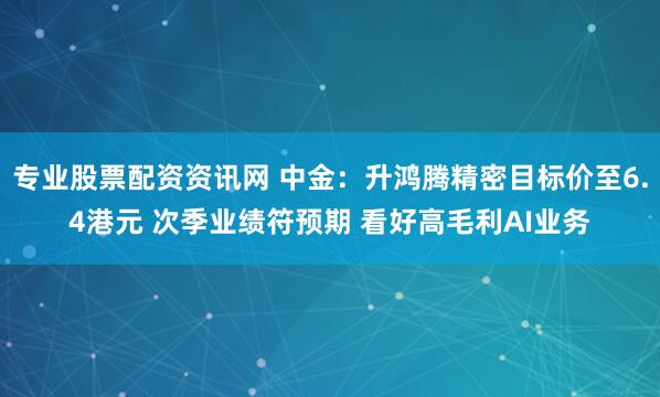 专业股票配资资讯网 中金：升鸿腾精密目标价至6.4港元 次季业绩符预期 看好高毛利AI业务