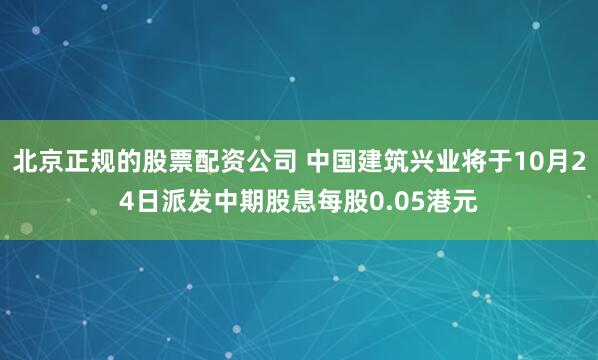 北京正规的股票配资公司 中国建筑兴业将于10月24日派发中期股息每股0.05港元