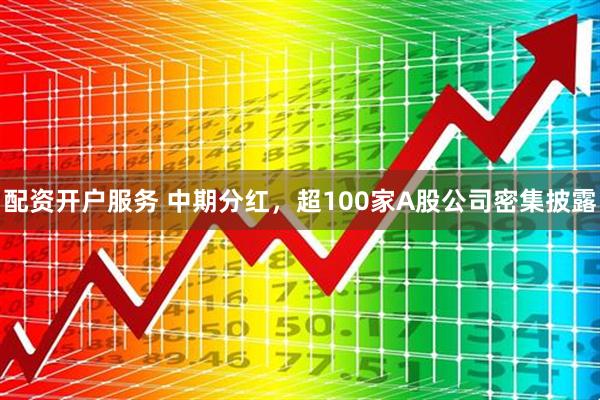 配资开户服务 中期分红，超100家A股公司密集披露