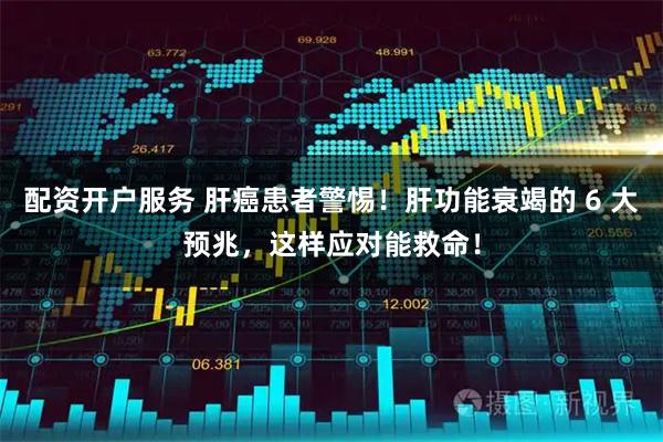 配资开户服务 肝癌患者警惕！肝功能衰竭的 6 大预兆，这样应对能救命！