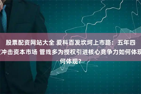 股票配资网站大全 爱科百发坎坷上市路：五年四度冲击资本市场 管线多为授权引进核心竞争力如何体现？