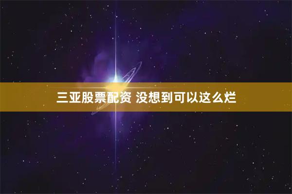 三亚股票配资 没想到可以这么烂