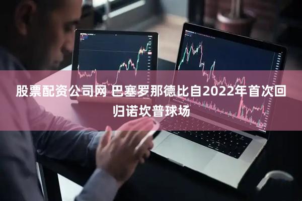 股票配资公司网 巴塞罗那德比自2022年首次回归诺坎普球场